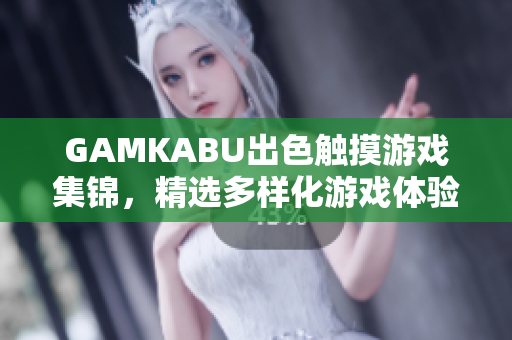 GAMKABU出色触摸游戏集锦，精选多样化游戏体验