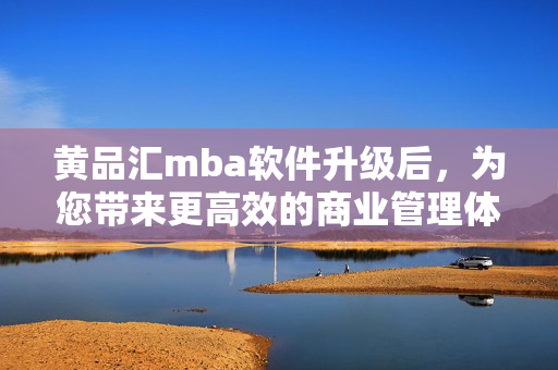黄品汇mba软件升级后，为您带来更高效的商业管理体验