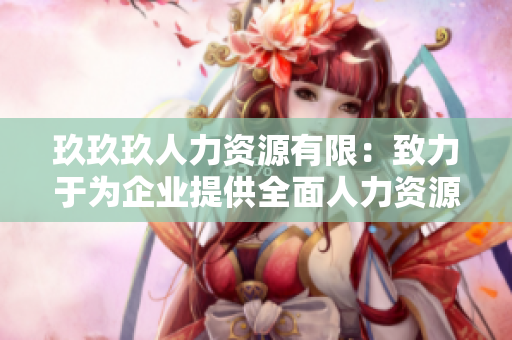 玖玖玖人力资源有限：致力于为企业提供全面人力资源解决方案的专业服务机构
