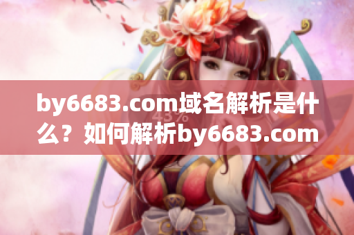 by6683.com域名解析是什么？如何解析by6683.com域名？