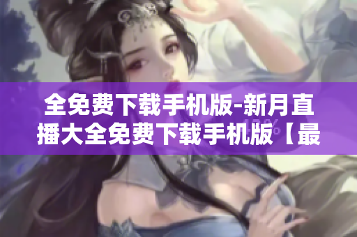 全免费下载手机版-新月直播大全免费下载手机版【最新版】