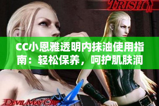 CC小恩雅透明内抹油使用指南：轻松保养，呵护肌肤润泽