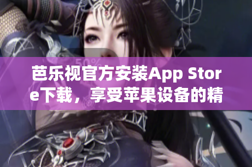 芭乐视官方安装App Store下载，享受苹果设备的精彩内容