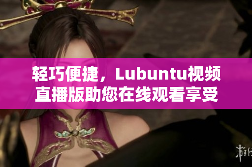 轻巧便捷，Lubuntu视频直播版助您在线观看享受
