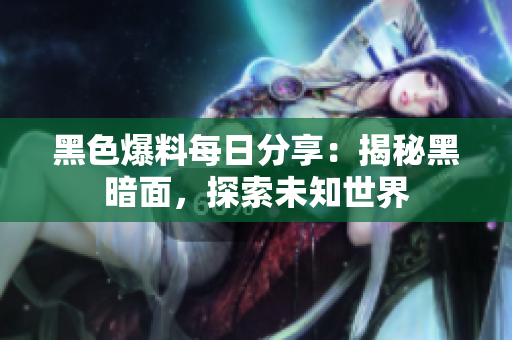 黑色爆料每日分享：揭秘黑暗面，探索未知世界
