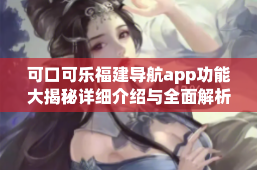 可口可乐福建导航app功能大揭秘详细介绍与全面解析