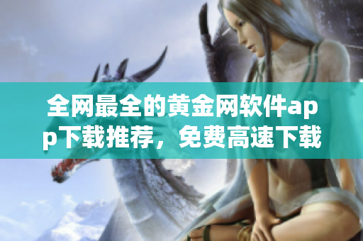 全网最全的黄金网软件app下载推荐，免费高速下载全部覆盖