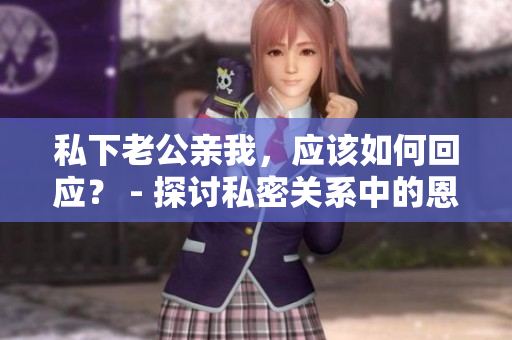 私下老公亲我，应该如何回应？ - 探讨私密关系中的恩爱沟通