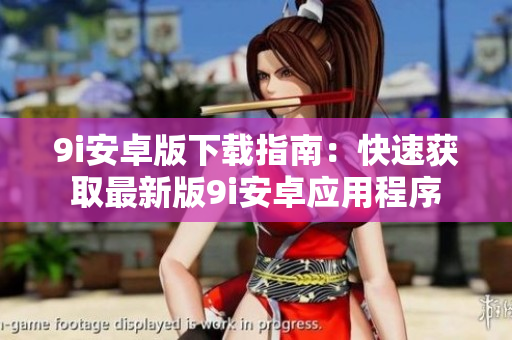 9i安卓版下载指南：快速获取最新版9i安卓应用程序