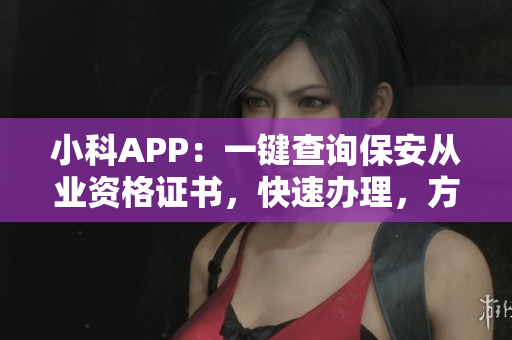 小科APP：一键查询保安从业资格证书，快速办理，方便快捷