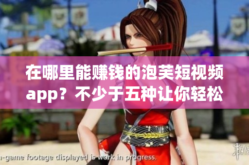 在哪里能赚钱的泡芙短视频app？不少于五种让你轻松赚外快的平台