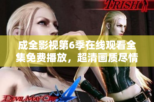 成全影视第6季在线观看全集免费播放，超清画质尽情享受