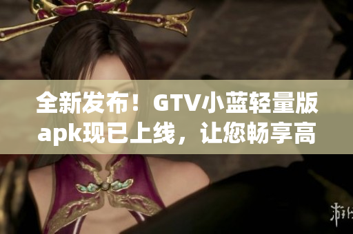 全新发布！GTV小蓝轻量版apk现已上线，让您畅享高质量视频体验
