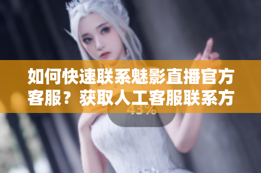 如何快速联系魅影直播官方客服？获取人工客服联系方式！