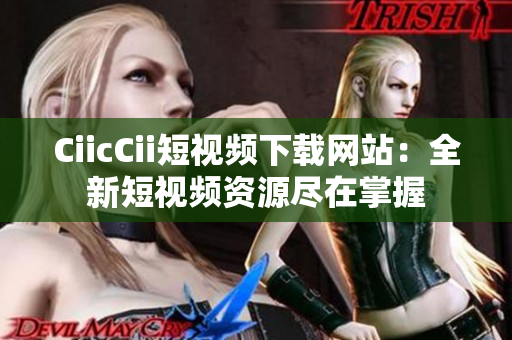 CiicCii短视频下载网站：全新短视频资源尽在掌握