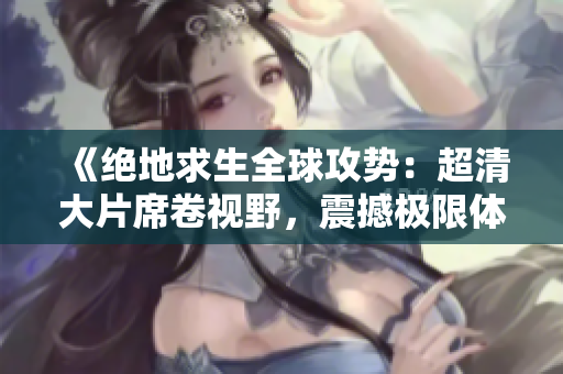 《绝地求生全球攻势：超清大片席卷视野，震撼极限体验等你来战！》