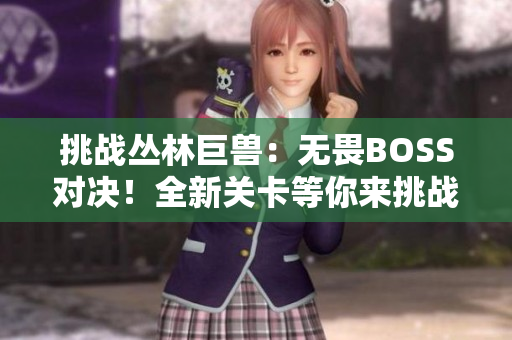 挑战丛林巨兽：无畏BOSS对决！全新关卡等你来挑战