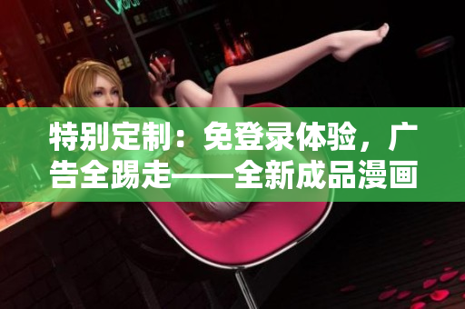 特别定制：免登录体验，广告全踢走——全新成品漫画！