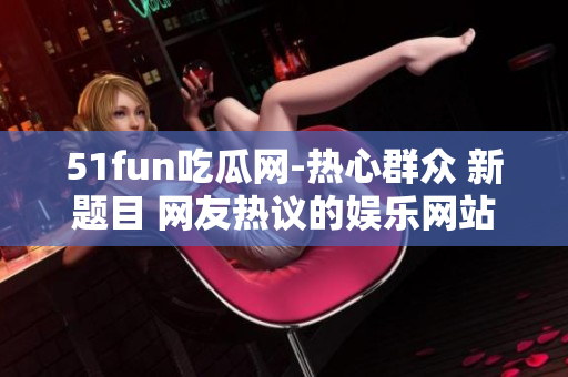 51fun吃瓜网-热心群众 新题目 网友热议的娱乐网站-51fun吃瓜网
