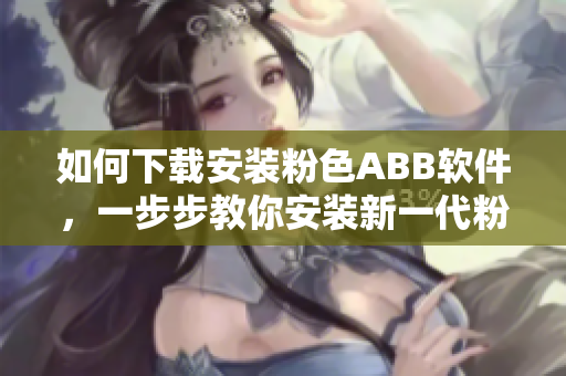如何下载安装粉色ABB软件，一步步教你安装新一代粉色软件