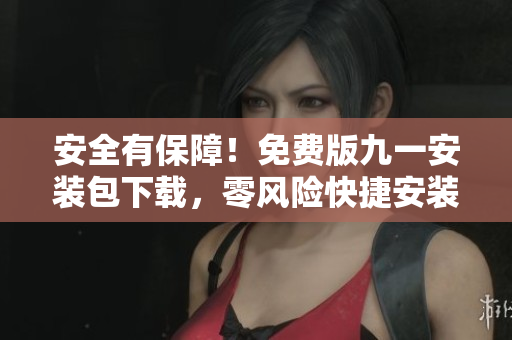 安全有保障！免费版九一安装包下载，零风险快捷安装指南！