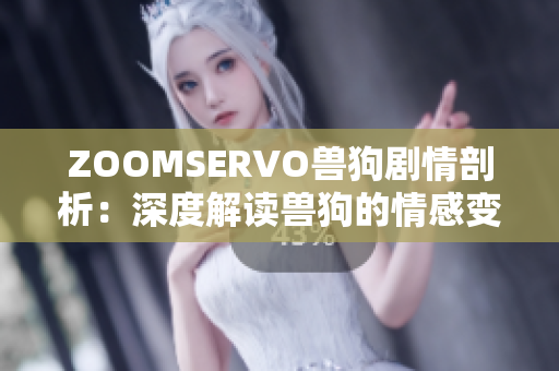 ZOOMSERVO兽狗剧情剖析：深度解读兽狗的情感变迁及人兽关系