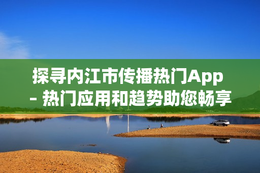 探寻内江市传播热门App – 热门应用和趋势助您畅享便捷生活