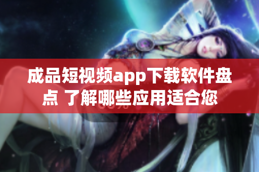 成品短视频app下载软件盘点 了解哪些应用适合您