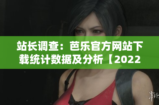 站长调查：芭乐官方网站下载统计数据及分析【2022最新报告】