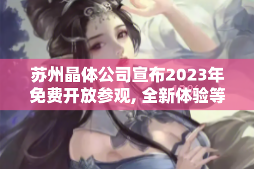 苏州晶体公司宣布2023年免费开放参观, 全新体验等待您的探索