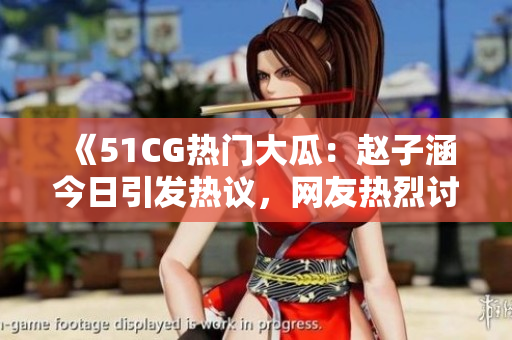 《51CG热门大瓜：赵子涵今日引发热议，网友热烈讨论话题》