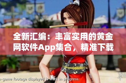 全新汇编：丰富实用的黄金网软件App集合，精准下载指南