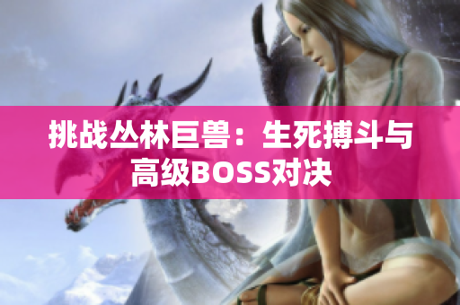 挑战丛林巨兽：生死搏斗与高级BOSS对决