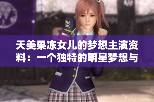 天美果冻女儿的梦想主演资料：一个独特的明星梦想与成长故事