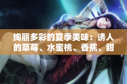绚丽多彩的夏季美味：诱人的草莓、水蜜桃、香蕉、甜橙和芒果