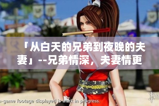 「从白天的兄弟到夜晚的夫妻」--兄弟情深，夫妻情更浓