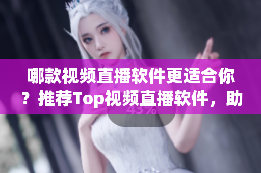 哪款视频直播软件更适合你？推荐Top视频直播软件，助你找到最好的一款