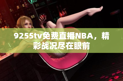 9255tv免费直播NBA，精彩战况尽在眼前