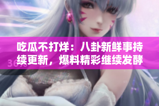 吃瓜不打烊：八卦新鲜事持续更新，爆料精彩继续发酵