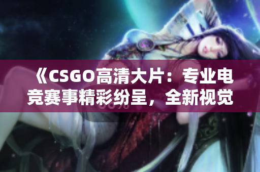 《CSGO高清大片：专业电竞赛事精彩纷呈，全新视觉盛宴助您畅享游戏乐趣》
