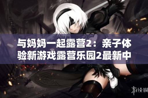 与妈妈一起露营2：亲子体验新游戏露营乐园2最新中文版本上线，欢迎精彩亲子体验！