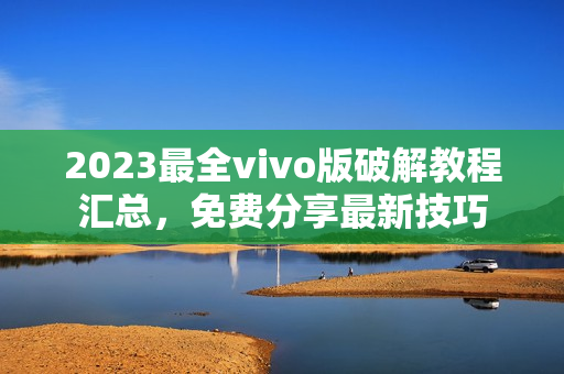 2023最全vivo版破解教程汇总，免费分享最新技巧