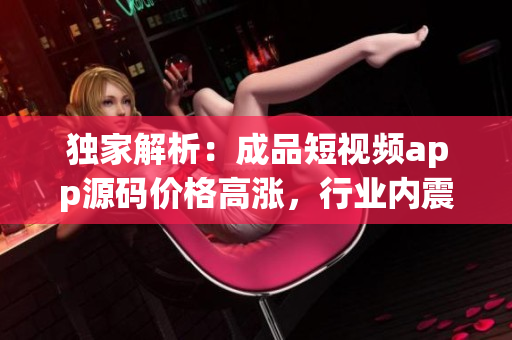 独家解析：成品短视频app源码价格高涨，行业内震撼！