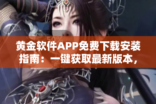 黄金软件APP免费下载安装指南：一键获取最新版本，让您畅享金融投资新体验