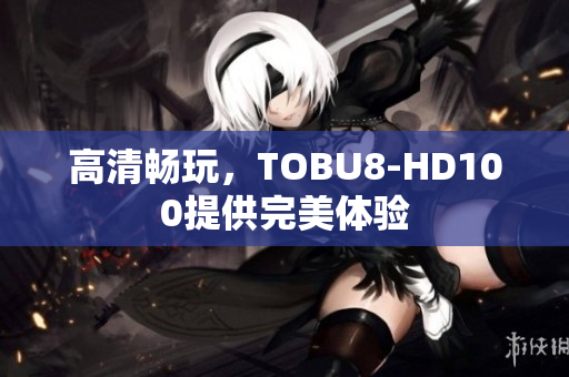 高清畅玩，TOBU8-HD100提供完美体验