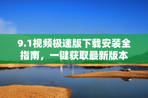 9.1视频极速版下载安装全指南，一键获取最新版本