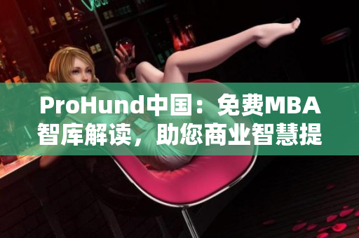 ProHund中国：免费MBA智库解读，助您商业智慧提升