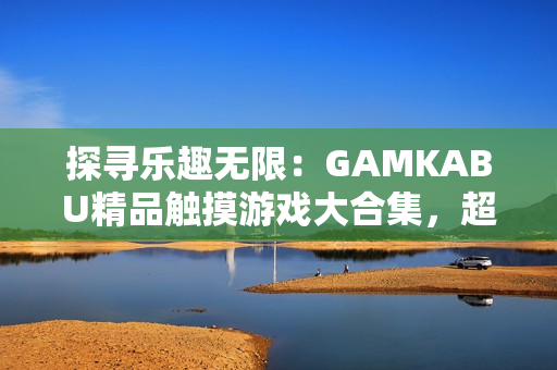 探寻乐趣无限：GAMKABU精品触摸游戏大合集，超越娱乐新境界