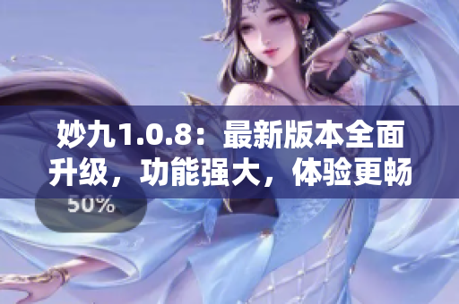 妙九1.0.8：最新版本全面升级，功能强大，体验更畅快