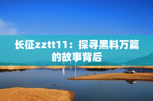 长征zztt11：探寻黑料万篇的故事背后